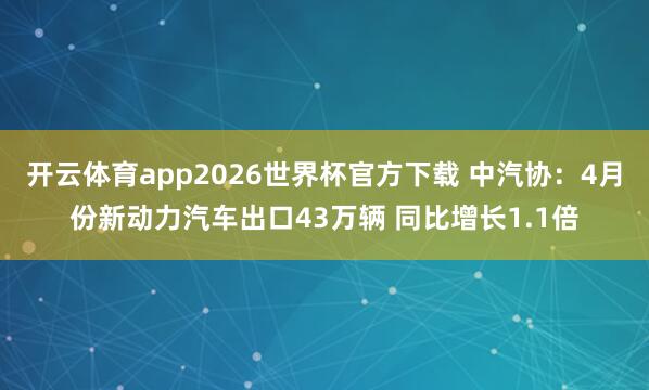开云体育app2026世界杯官方下载 中汽协:4月份新动力汽车出口43万辆 同比增长1.1倍