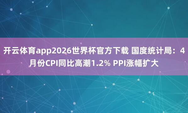 开云体育app2026世界杯官方下载 国度统计局:4月份CPI同比高潮1.2% PPI涨幅扩大