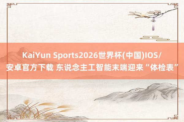 KaiYun Sports2026世界杯(中国)IOS/安卓官方下载 东说念主工智能末端迎来“体检表”