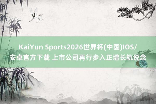 KaiYun Sports2026世界杯(中国)IOS/安卓官方下载 上市公司再行步入正增长轨说念