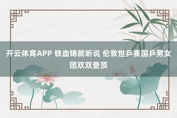 开云体育APP 铁血铸就听说 伦敦世乒赛国乒男女团双双登顶