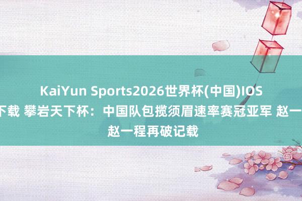 KaiYun Sports2026世界杯(中国)IOS/安卓官方下载 攀岩天下杯:中国队包揽须眉速率赛冠亚军 赵一程再破记载