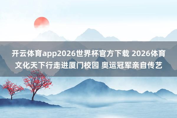 开云体育app2026世界杯官方下载 2026体育文化天下行走进厦门校园 奥运冠军亲自传艺