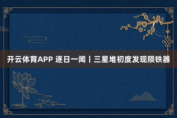 开云体育APP 逐日一闻丨三星堆初度发现陨铁器