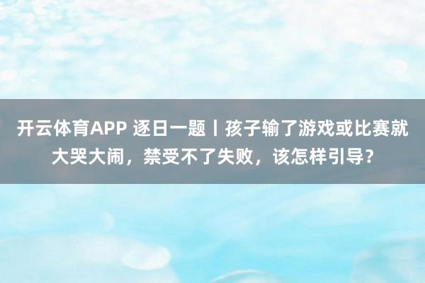 开云体育APP 逐日一题丨孩子输了游戏或比赛就大哭大闹,禁受不了失败,该怎样引导?