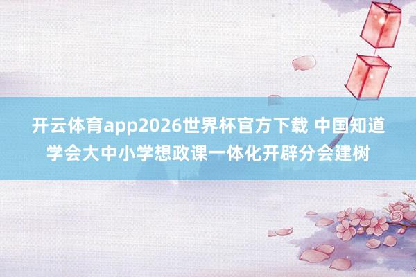 开云体育app2026世界杯官方下载 中国知道学会大中小学想政课一体化开辟分会建树