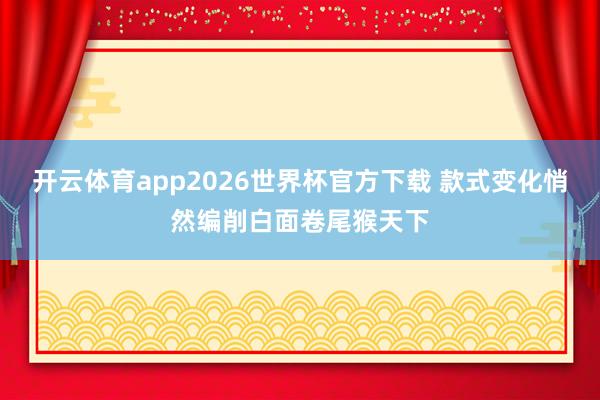 开云体育app2026世界杯官方下载 款式变化悄然编削白面卷尾猴天下