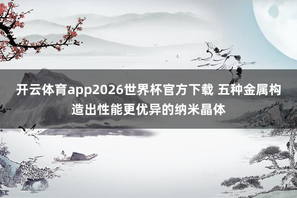 开云体育app2026世界杯官方下载 五种金属构造出性能更优异的纳米晶体