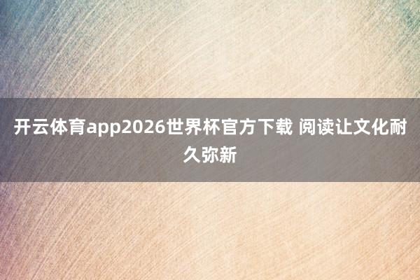 开云体育app2026世界杯官方下载 阅读让文化耐久弥新