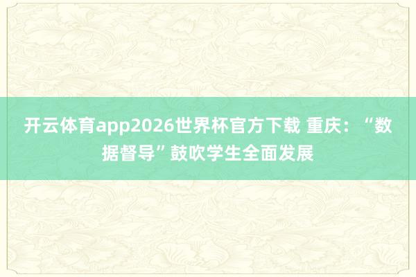 开云体育app2026世界杯官方下载 重庆：“数据督导”鼓吹学生全面发展