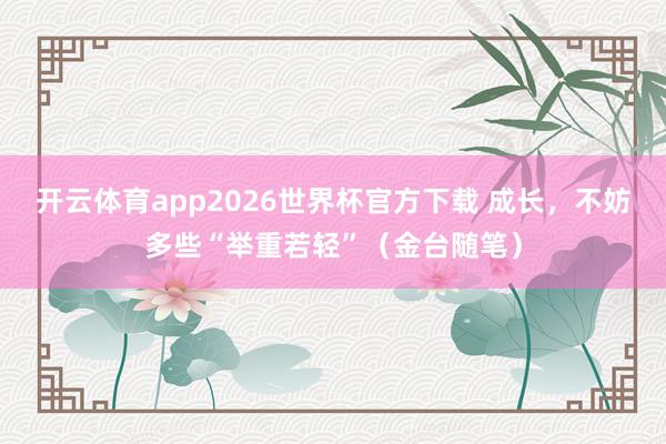 开云体育app2026世界杯官方下载 成长,不妨多些“举重若轻”(金台随笔)