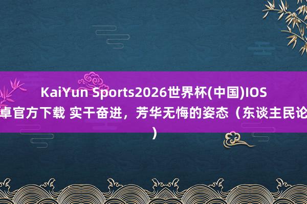 KaiYun Sports2026世界杯(中国)IOS/安卓官方下载 实干奋进,芳华无悔的姿态(东谈主民论坛)