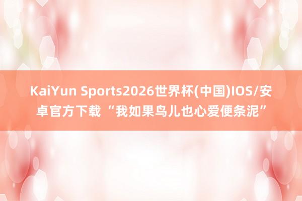 KaiYun Sports2026世界杯(中国)IOS/安卓官方下载 “我如果鸟儿也心爱便条泥”