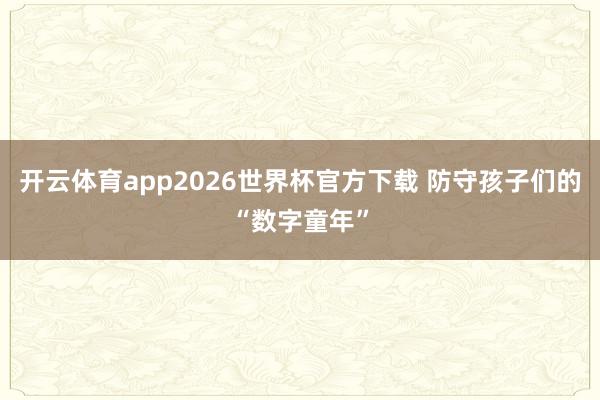 开云体育app2026世界杯官方下载 防守孩子们的“数字童年”
