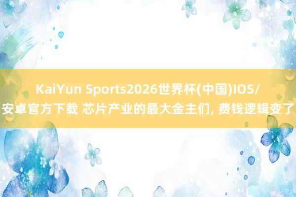KaiYun Sports2026世界杯(中国)IOS/安卓官方下载 芯片产业的最大金主们, 费钱逻辑变了
