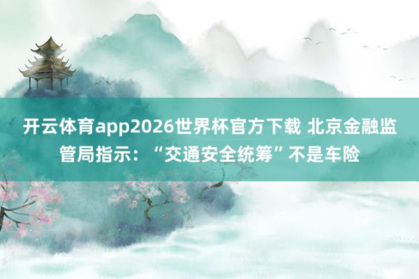 开云体育app2026世界杯官方下载 北京金融监管局指示:“交通安全统筹”不是车险