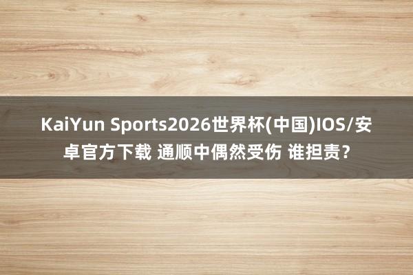 KaiYun Sports2026世界杯(中国)IOS/安卓官方下载 通顺中偶然受伤 谁担责？
