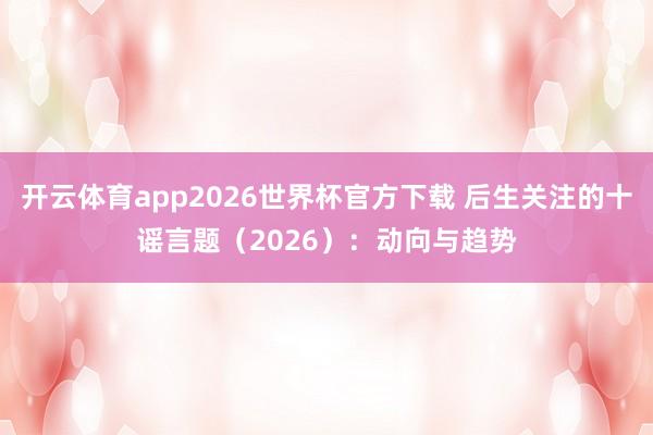 开云体育app2026世界杯官方下载 后生关注的十谣言题(2026):动向与趋势