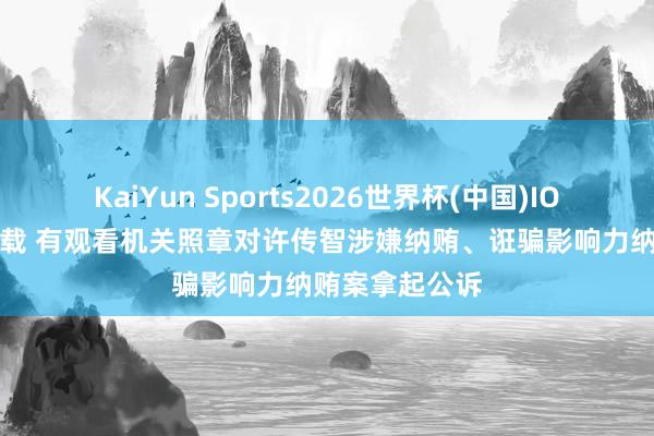 KaiYun Sports2026世界杯(中国)IOS/安卓官方下载 有观看机关照章对许传智涉嫌纳贿、诳骗影响力纳贿案拿起公诉