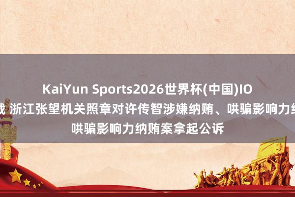KaiYun Sports2026世界杯(中国)IOS/安卓官方下载 浙江张望机关照章对许传智涉嫌纳贿、哄骗影响力纳贿案拿起公诉