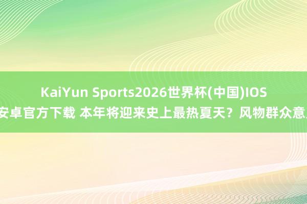 KaiYun Sports2026世界杯(中国)IOS/安卓官方下载 本年将迎来史上最热夏天?风物群众意见