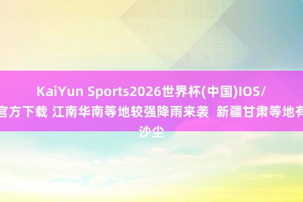 KaiYun Sports2026世界杯(中国)IOS/安卓官方下载 江南华南等地较强降雨来袭 新疆甘肃等地有沙尘
