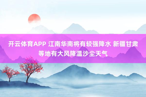 开云体育APP 江南华南将有较强降水 新疆甘肃等地有大风降温