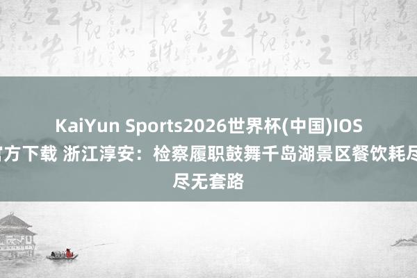 KaiYun Sports2026世界杯(中国)IOS/安卓官方下载 浙江淳安：检察履职鼓舞千岛湖景区餐饮耗尽无套路