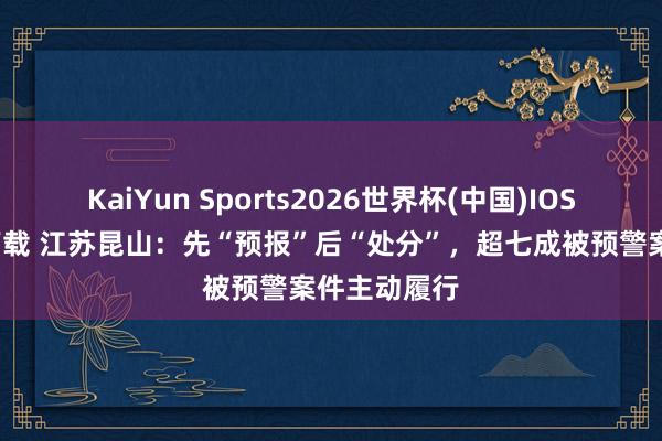 KaiYun Sports2026世界杯(中国)IOS/安卓官方下载 江苏昆山:先“预报”后“处分”,超七成被预警案件主动履行