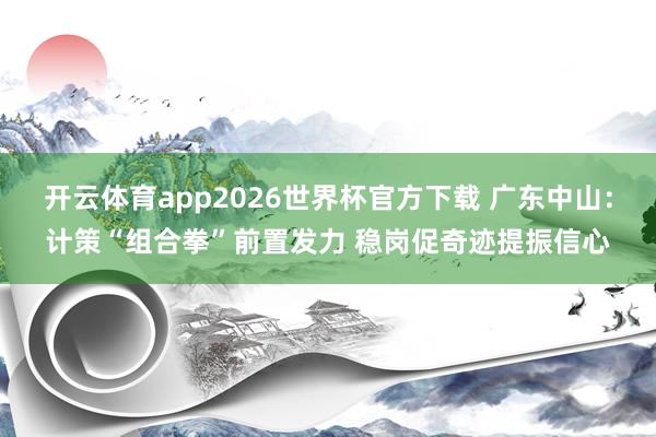 开云体育app2026世界杯官方下载 广东中山:计策“组合拳”前置发力 稳岗促奇迹提振信心