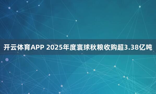 开云体育APP 2025年度寰球秋粮收购超3.38亿吨