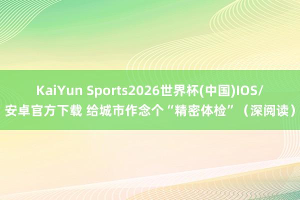 KaiYun Sports2026世界杯(中国)IOS/安卓官方下载 给城市作念个“精密体检”(深阅读)