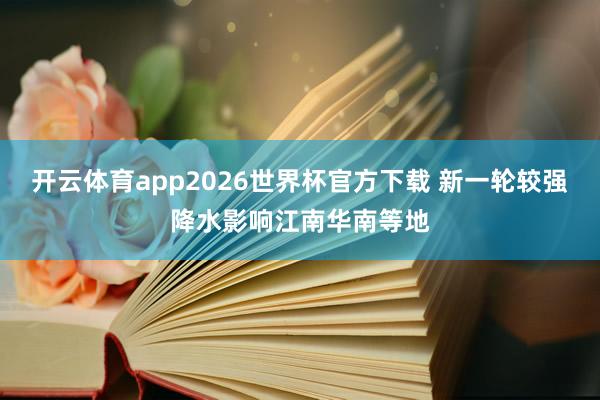 开云体育app2026世界杯官方下载 新一轮较强降水影响江南华南等地