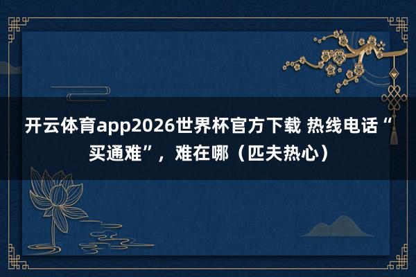 开云体育app2026世界杯官方下载 热线电话“买通难”,难在哪(匹夫热心)