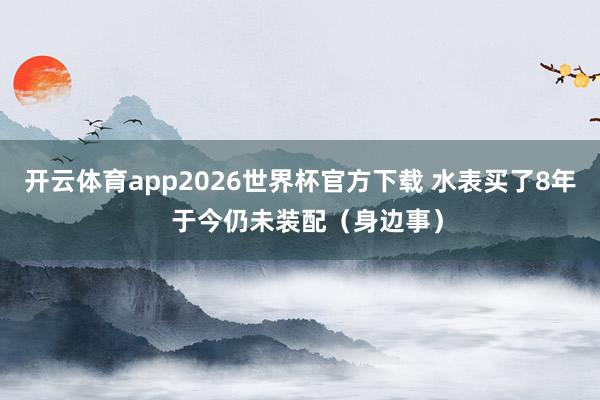 开云体育app2026世界杯官方下载 水表买了8年 于今仍未装配(身边事)