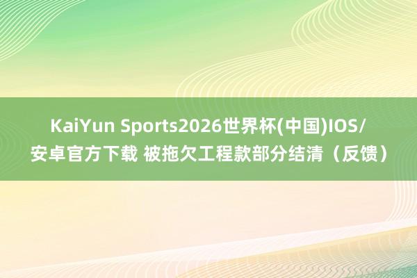KaiYun Sports2026世界杯(中国)IOS/安卓官方下载 被拖欠工程款部分结清（反馈）