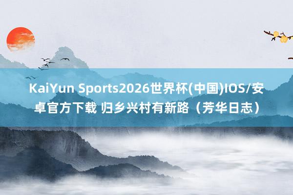 KaiYun Sports2026世界杯(中国)IOS/安卓官方下载 归乡兴村有新路（芳华日志）