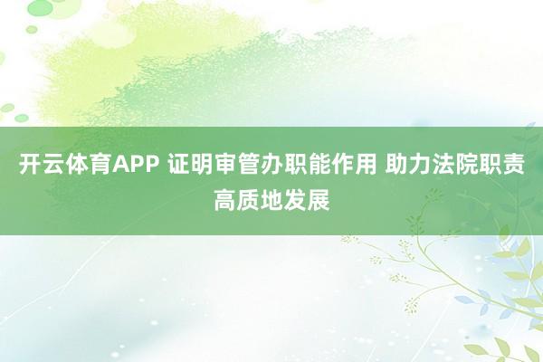 开云体育APP 证明审管办职能作用 助力法院职责高质地发展