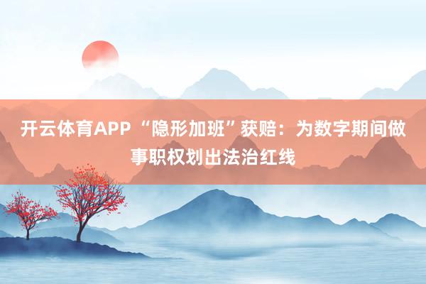 开云体育APP “隐形加班”获赔:为数字期间做事职权划出法治红线