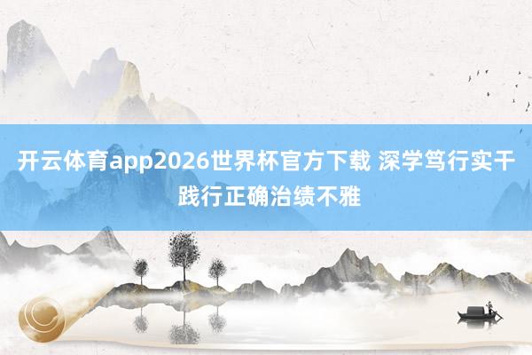 开云体育app2026世界杯官方下载 深学笃行实干 践行正确治绩不雅