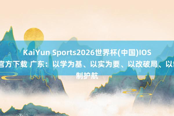 KaiYun Sports2026世界杯(中国)IOS/安卓官方下载 广东:以学为基、以实为要、以改破局、以制护航
