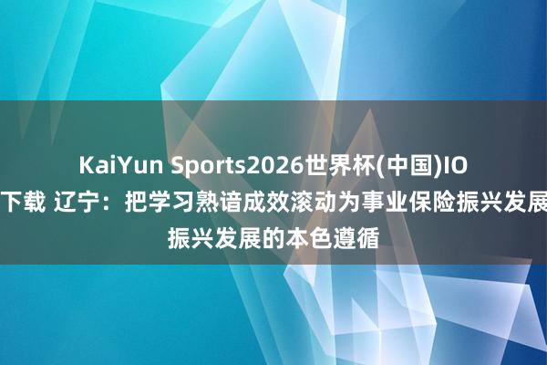 KaiYun Sports2026世界杯(中国)IOS/安卓官方下载 辽宁:把学习熟谙成效滚动为事业保险振兴发展的本色遵循