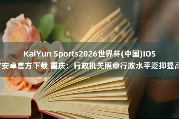 KaiYun Sports2026世界杯(中国)IOS/安卓官方下载 重庆:行政机关照章行政水平贬抑提高
