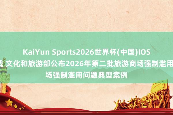 KaiYun Sports2026世界杯(中国)IOS/安卓官方下载 文化和旅游部公布2026年第二批旅游商场强制滥用问题典型案例