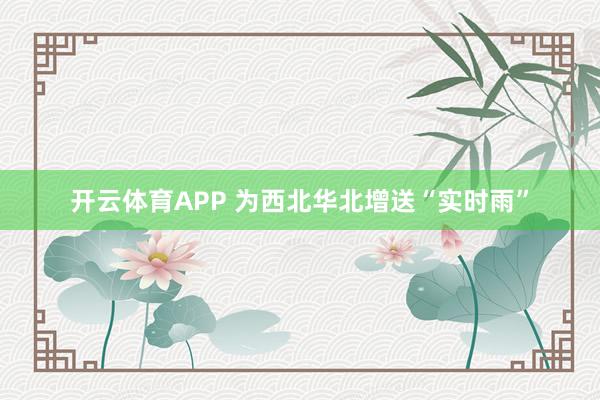 开云体育APP 为西北华北增送“实时雨”