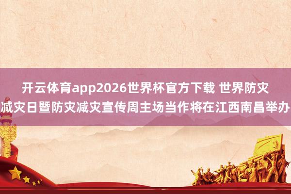 开云体育app2026世界杯官方下载 世界防灾减灾日暨防灾减灾宣传周主场当作将在江西南昌举办
