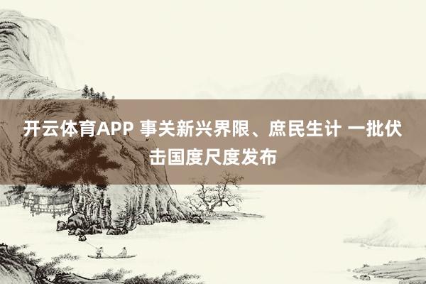 开云体育APP 事关新兴界限、庶民生计 一批伏击国度尺度发布