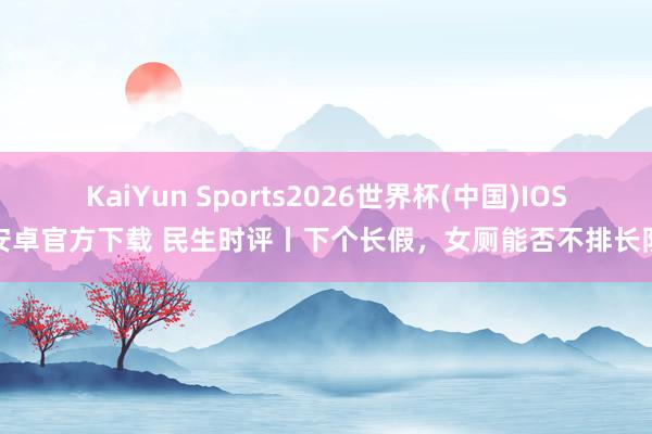 KaiYun Sports2026世界杯(中国)IOS/安卓官方下载 民生时评丨下个长假,女厕能否不排长队?
