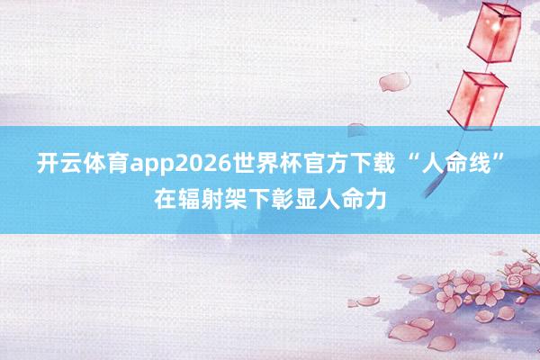 开云体育app2026世界杯官方下载 “人命线”在辐射架下彰显人命力