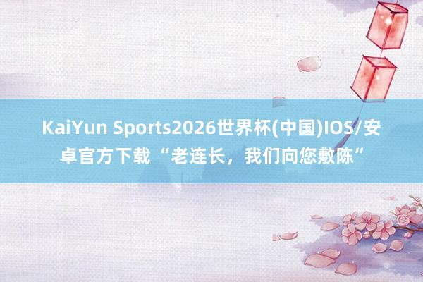 KaiYun Sports2026世界杯(中国)IOS/安卓官方下载 “老连长,我们向您敷陈”